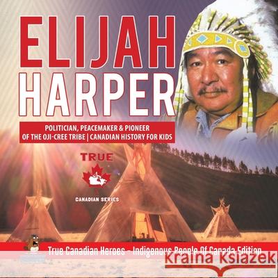 Elijah Harper - Politician, Peacemaker & Pioneer of the Oji-Cree Tribe Canadian History for Kids True Canadian Heroes - Indigenous People Of Canada Ed Professor Beaver 9780228235224 Professor Beaver - książka