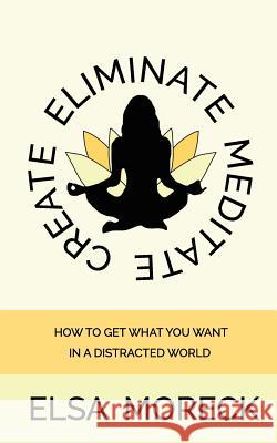 Eliminate Meditate Create: How To Get What You Want In a Distracted World Moreck, Elsa L. 9781545435199 Createspace Independent Publishing Platform - książka