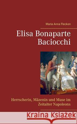 Elisa Bonaparte Baciocchi: Herrscherin, Mäzenin und Muse im Zeitalter Napoleons Flecken, Maria Anna 9783746060699 Books on Demand - książka