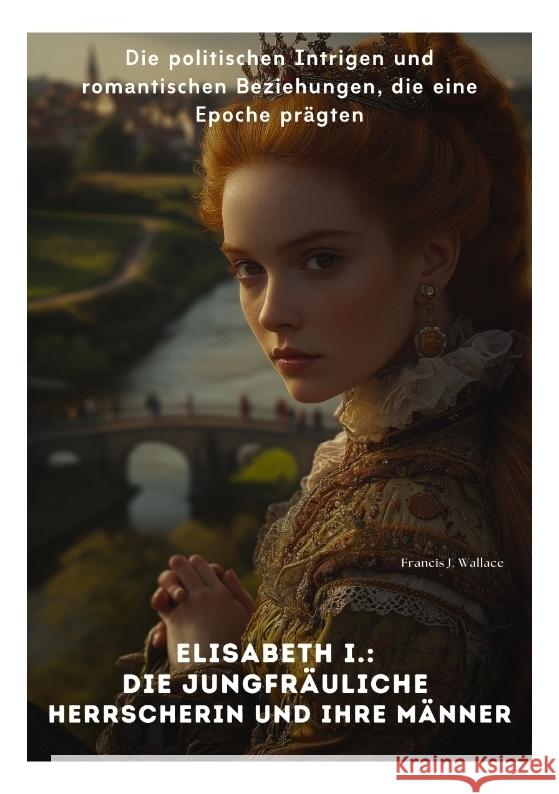 Elisabeth I.:  Die Jungfräuliche Herrscherin und ihre Männer Wallace, Francis J. 9783384413666 tredition - książka