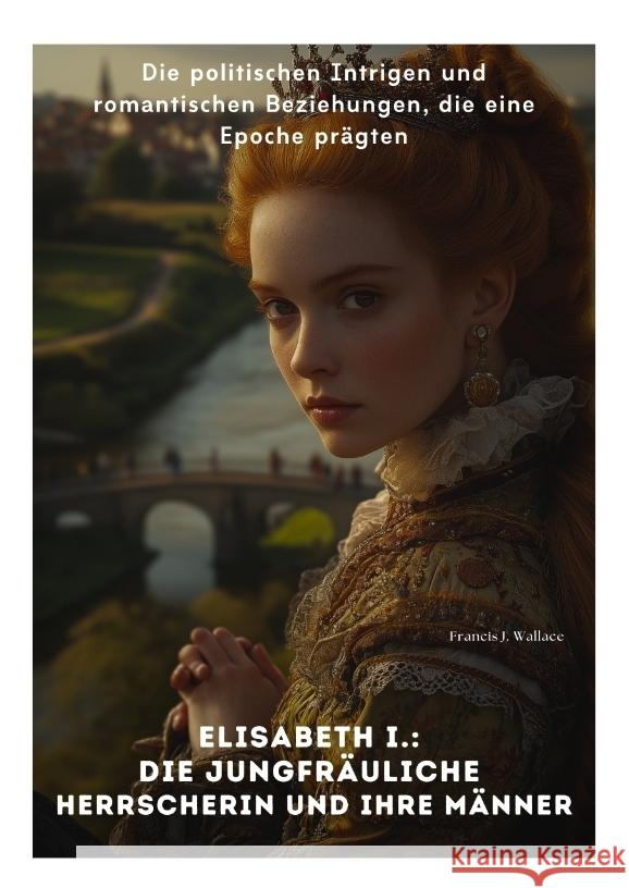 Elisabeth I.:  Die Jungfräuliche Herrscherin und ihre Männer Wallace, Francis J. 9783384413673 tredition - książka