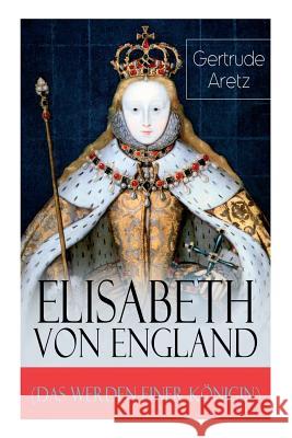 Elisabeth von England (Das Werden einer K�nigin): Elisabeth I. - Lebensgeschichte der jungfr�ulichen K�nigin Gertrude Aretz 9788026854715 e-artnow - książka