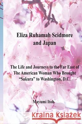 Eliza Ruhamah Scidmore and Japan: The Life and Journeys to the Far East of the American Woman Who Brought Sakura to Washington, D.C. Mayumi Itoh 9781973413738 Independently Published - książka