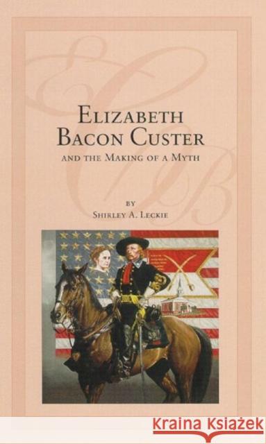 Elizabeth Bacon Custer and the Making of a Myth Shirley A. Ceckie Shirley A. Leckie 9780806125015 University of Oklahoma Press - książka