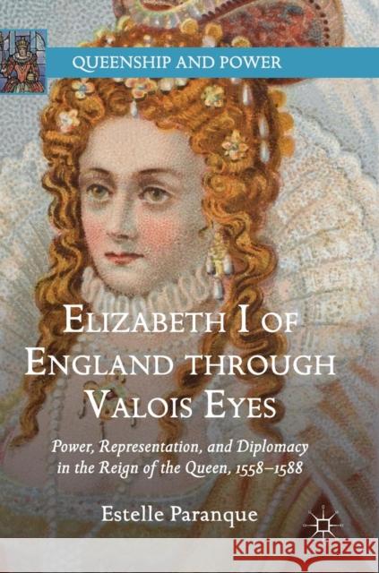 Elizabeth I of England Through Valois Eyes: Power, Representation, and Diplomacy in the Reign of the Queen, 1558-1588 Paranque, Estelle 9783030015282 Palgrave MacMillan - książka