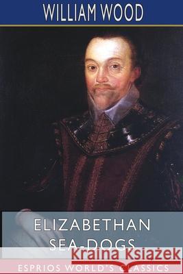 Elizabethan Sea-Dogs (Esprios Classics): A Chronicle of Drake and His Companions Wood, William 9781715549046 Blurb - książka