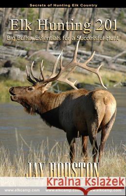 Elk Hunting 201: Big Bulls...Essentials for a Successful Hunt Jay Houston 9780975931912 Jackson Creek Publishers - książka