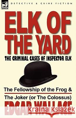 Elk of the Yard-The Criminal Cases of Inspector Elk: Volume 1-The Fellowship of the Frog & the Joker (or the Colossus) Wallace, Edgar 9780857065643 Leonaur Ltd - książka