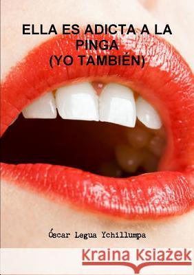 Ella Es Adicta a la Pinga (Yo También) Legua Ychillumpa, Óscar 9781291797428 Lulu.com - książka