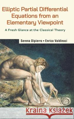 Elliptic Partial Differential Equations from an Elementary Viewpoint: A Fresh Glance at the Classical Theory Serena Dipierro Enrico Valdinoci 9789811290794 World Scientific Publishing Company - książka