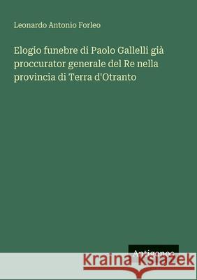 Elogio funebre di Paolo Gallelli gi? proccurator generale del Re nella provincia di Terra d'Otranto Leonardo Antonio Forleo 9783563205044 Antigonos Verlag - książka