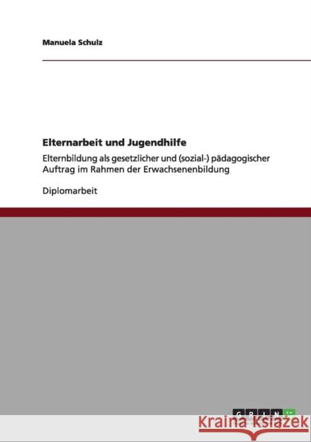 Elternarbeit und Jugendhilfe: Elternbildung als gesetzlicher und (sozial-) pädagogischer Auftrag im Rahmen der Erwachsenenbildung Schulz, Manuela 9783656010111 GRIN Verlag - książka