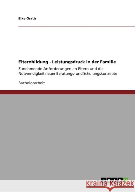 Elternbildung - Leistungsdruck in der Familie: Zunehmende Anforderungen an Eltern und die Notwendigkeit neuer Beratungs- und Schulungskonzepte Grath, Elke 9783640687305 Grin Verlag - książka