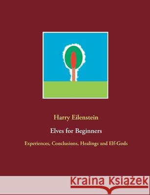Elves for Beginners: Experiences, Conclusions, Healings and Elf-Gods Harry Eilenstein 9783753454306 Books on Demand - książka