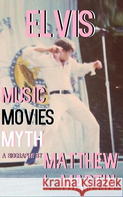 Elvis: MUSIC, MOVIES, MYTH: (a biography) Matthew L. Martin 9781072552086 Independently Published - książka