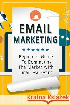 Email Marketing: Beginners Guide to dominating the market with Email Marketing Scott, Eric J. 9781537142852 Createspace Independent Publishing Platform - książka