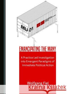 Emancipating the Many: A Practice Led Investigation Into Emergent Paradigms of Immediate Political Action Wolfgang Fiel 9781443880848 Cambridge Scholars Publishing - książka