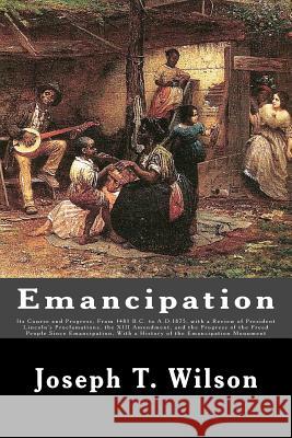 Emancipation: Its Course and Progress, From 1481 B.C. to A.D.1875, with a Review of President Lincoln's Proclamations, the XIII Amen Wilson, Joseph T. 9781516964895 Createspace - książka