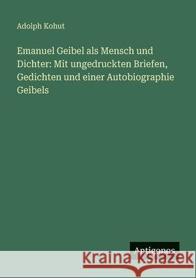 Emanuel Geibel als Mensch und Dichter: Mit ungedruckten Briefen, Gedichten und einer Autobiographie Geibels Adolph Kohut 9783563408940 Antigonos Verlag - książka