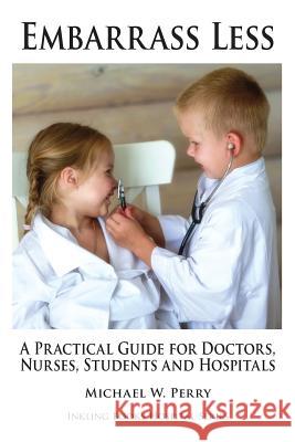 Embarrass Less: A Practical Guide for Doctors, Nurses, Students and Hospitals Michael W. Perry 9781587420924 Inkling Books - książka