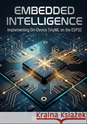 Embedded Intelligence: Implementing On-Device TinyML on the ESP32 Ross, Declan 9798242612501 Independently Published - książka