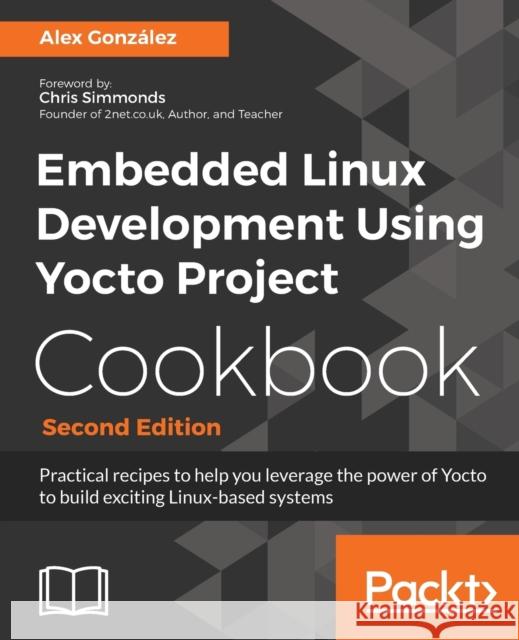 Embedded Linux Development Using Yocto Project Cookbook: Practical recipes to help you leverage the power of Yocto to build exciting Linux-based syste González, Alex 9781788399210 Packt Publishing - książka