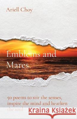 Emblems and Mares: 50 poems to stir the senses, inspire the mind and hearken the soul Ariell Choy 9781738768806 Ariell Choy - książka