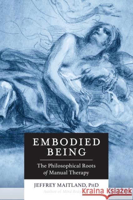 Embodied Being: The Philosophical Roots of Manual Therapy Jeffrey Maitland 9781623170264 North Atlantic Books - książka