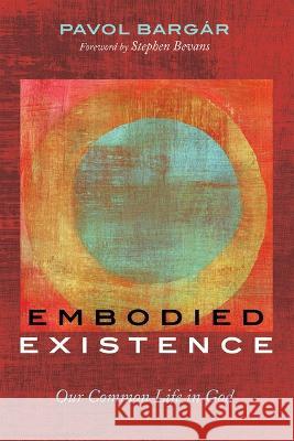 Embodied Existence: Our Common Life in God Pavol Barg?r Stephen Bevans 9781666744088 Cascade Books - książka