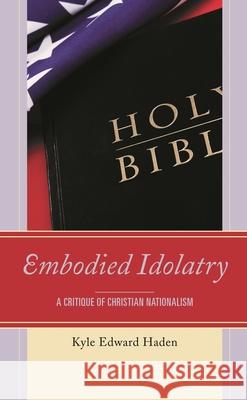 Embodied Idolatry: A Critique of Christian Nationalism Kyle Edward Haden 9781793611093 Lexington Books - książka