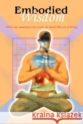 Embodied Wisdom: What our anatomy can teach us about the art of living Colangelo, Joy 9780595295517 iUniverse - książka