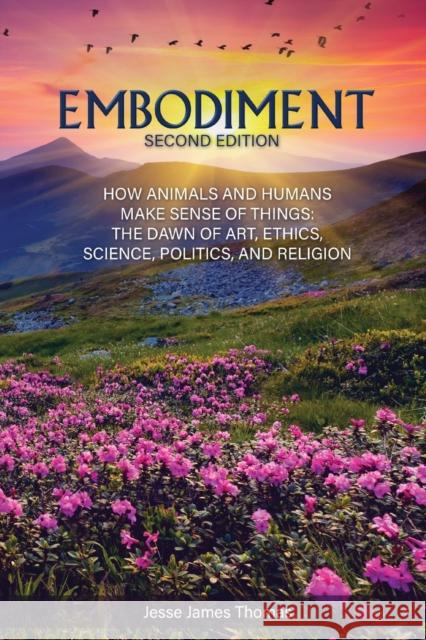 Embodiment: How Animals and Humans Make Sense of Things: The Dawn of Art, Ethics, Science, Politics, and Religion Jesse James Thomas 9781647492243 Go to Publish - książka