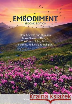 Embodiment: How Animals and Humans Make Sense of Things: The Dawn of Art, Ethics, Science, Politics, and Religion Jesse James Thomas 9781647492304 Go to Publish - książka