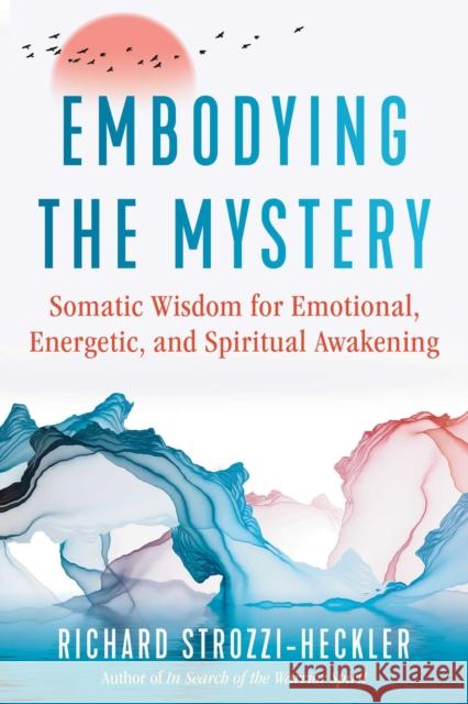 Embodying the Mystery: Somatic Wisdom for Emotional, Energetic, and Spiritual Awakening Richard Strozzi-Heckler 9781644114568 Inner Traditions Bear and Company - książka