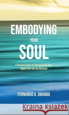 Embodying Your Soul: A Detailed Guide for Merging with Your Higher Self and the Absolute Fernando A. Obando 9781778025211 Fernando A. Obando - książka