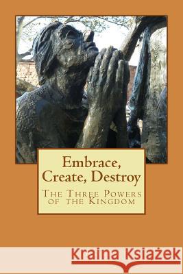 Embrace, Create, Destroy: The Three Powers of the Kingdom MR Robert Reeve 9781514632093 Createspace Independent Publishing Platform - książka