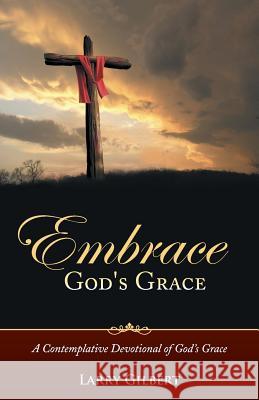 Embrace God's Grace: A Contemplative Devotional of God's Grace Larry Gilbert 9781490847351 WestBow Press - książka