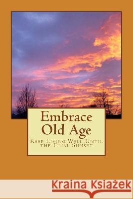 Embrace Old Age: Keep Living Well Until the Final Sunset S. Floyd Mori 9781539932109 Createspace Independent Publishing Platform - książka
