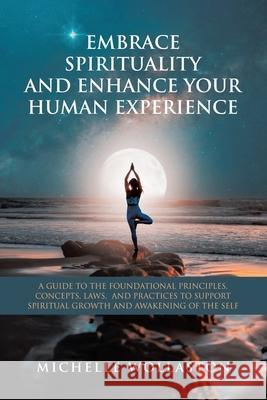 Embrace Spirituality and Enhance Your Human Experience: A Guide to the Foundational Principles, Concepts, Laws, and Practices to Support Spiritual Gro Michelle Wollaston 9781982299996 Balboa Press Au - książka