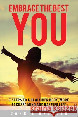 Embrace the Best You: 7 Steps to a Healthier Body, More Focused Mind and Happier Life Carrie Dresden 9781530985999 Createspace Independent Publishing Platform - książka