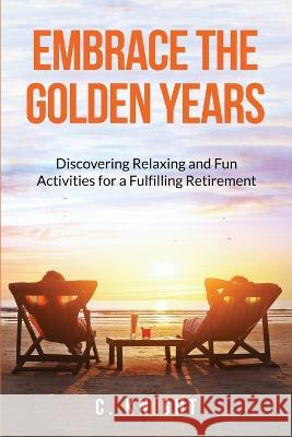 Embrace the Golden Years: Discovering Relaxing and Fun Activities for a Fulfilling Retirement C Knight   9798988738466 Pepperidge Productions - książka