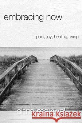 Embracing Now: Pain, Joy, Healing, Living Chris Maxwell 9781948794909 True Potential Publishing - książka