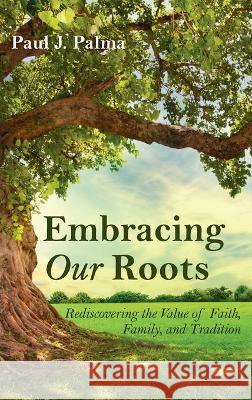 Embracing Our Roots: Rediscovering the Value of Faith, Family, and Tradition Paul J. Palma 9781725293151 Wipf & Stock Publishers - książka