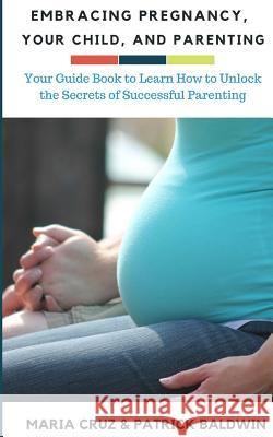 Embracing Pregnancy, Your Child, and Parenting: Your Guide Book to Learn How to Unlock the Secrets of Successful Parenting Patrick Baldwin Maria Cruz Aj F 9781944321826 American Christian Defense Alliance, Inc. - książka