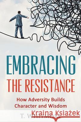 Embracing the Resistance: How Adversity Builds Character and Wisdom T. Whitmore 9781517708412 Createspace - książka