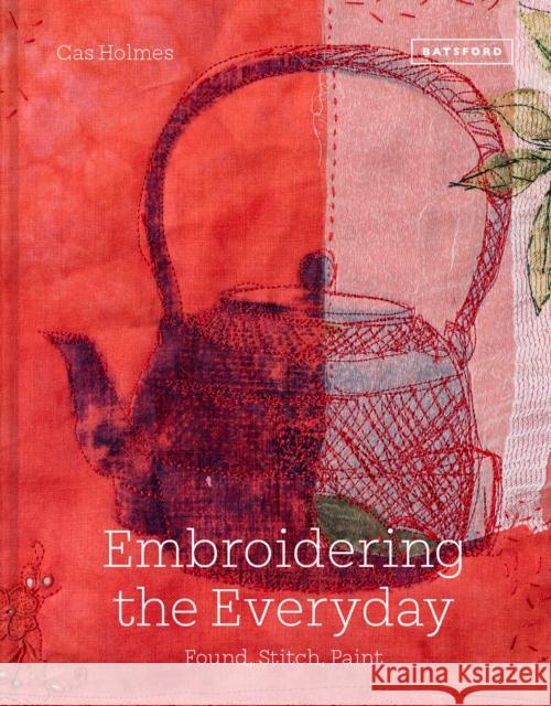 Embroidering the Everyday: Found, Stitch and Paint Cas Holmes 9781849947114 Batsford Ltd - książka