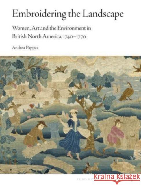 Embroidering the Landscape: Women, Art and the Environment in British North America, 1740–1770 Andrea Pappas 9781848226241 Lund Humphries Publishers Ltd - książka