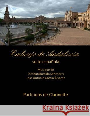 Embrujo de Andalucia - suite espanola -Partitions de clarinette: Esteban Bastida Sanchez y Jose Antonio Garcia Alvarez Garcia Alvarez, Jose Antonio 9781499347128 Createspace Independent Publishing Platform - książka