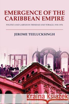 Emergence of the Caribbean Empire: Politics and Labour in Trinidad and Tobago, 1918-1976 Jerome Teelucksingh 9781803743721 Peter Lang Ltd, International Academic Publis - książka