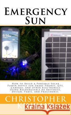 Emergency Sun: How To Build A Portable Solar Power Supply for Smart Phones, GPS, Cameras, And Other Electronics Using Rechargeable AA Kinkaid, Christopher 9781523616770 Createspace Independent Publishing Platform - książka